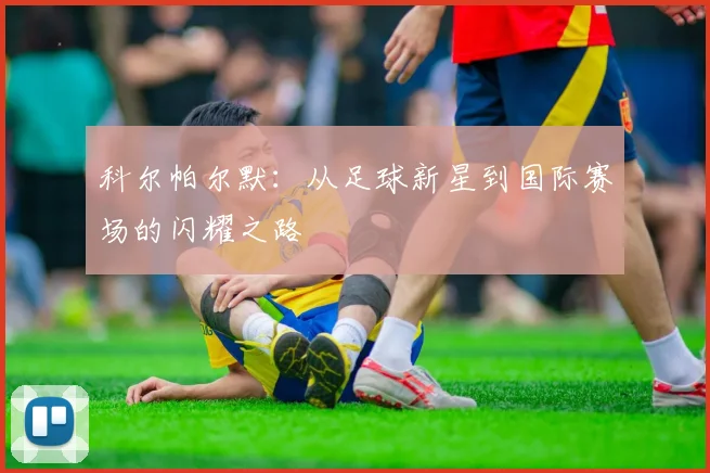 科尔帕尔默：从足球新星到国际赛场的闪耀之路