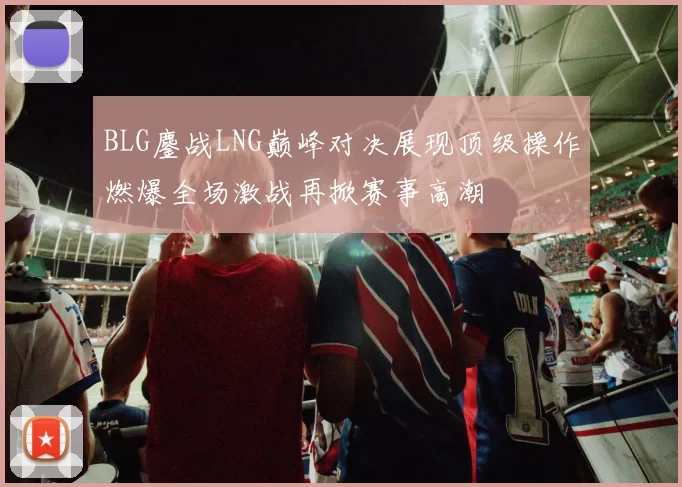 BLG鏖战LNG巅峰对决展现顶级操作燃爆全场激战再掀赛事高潮