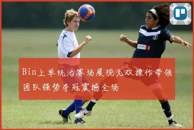 Bin上单统治赛场展现无双操作带领团队强势夺冠震撼全场