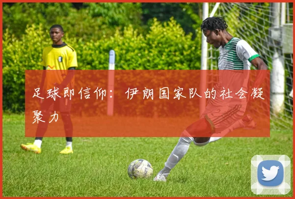 足球即信仰：伊朗国家队的社会凝聚力