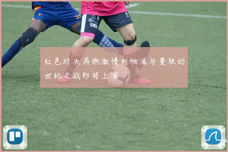 红色对决再燃激情利物浦与曼联的世纪之战即将上演