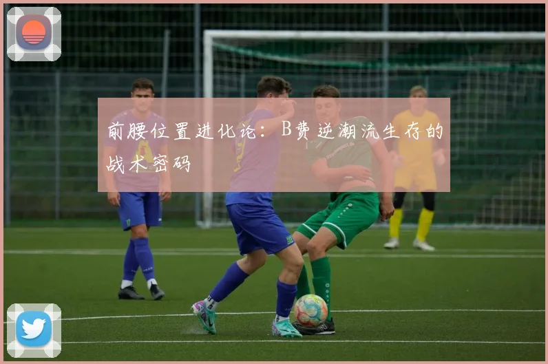 前腰位置进化论：B费逆潮流生存的战术密码
