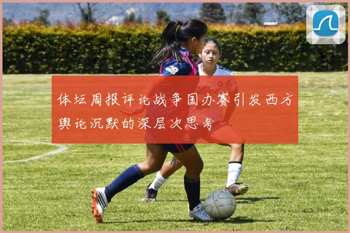 体坛周报评论战争国办赛引发西方舆论沉默的深层次思考