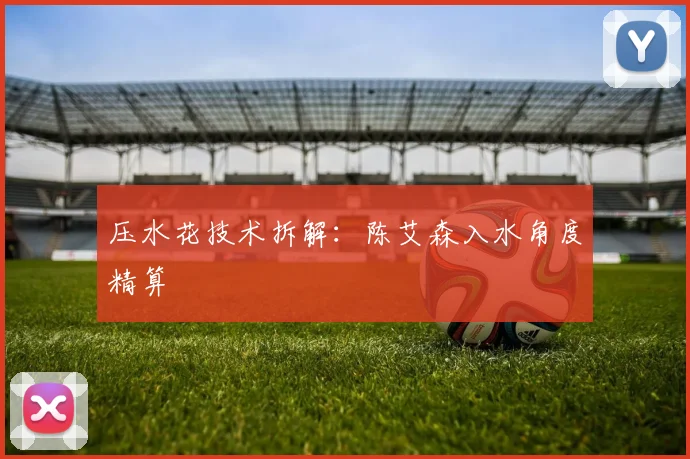 压水花技术拆解：陈艾森入水角度精算