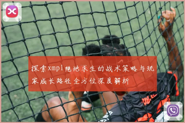 探索xmpl绝地求生的战术策略与玩家成长路径全方位深度解析