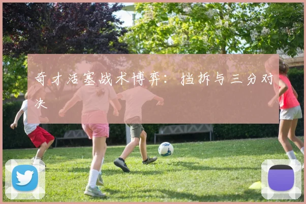 奇才活塞战术博弈：挡拆与三分对决