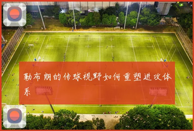 勒布朗的传球视野如何重塑进攻体系