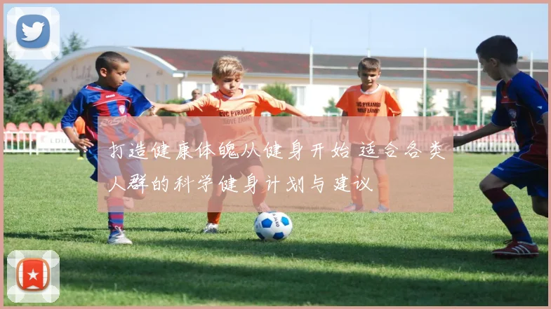 打造健康体魄从健身开始 适合各类人群的科学健身计划与建议