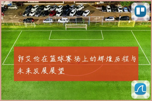 郭艾伦在篮球赛场上的辉煌历程与未来发展展望