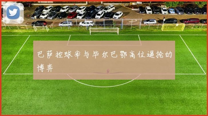 巴萨控球率与毕尔巴鄂高位逼抢的博弈