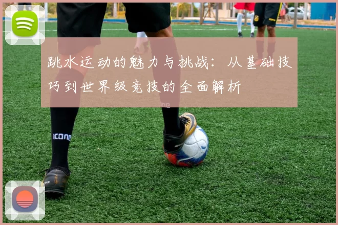 跳水运动的魅力与挑战：从基础技巧到世界级竞技的全面解析