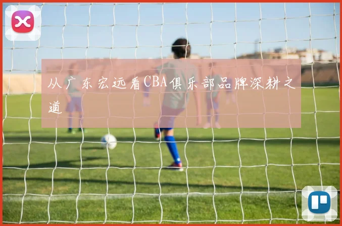 从广东宏远看CBA俱乐部品牌深耕之道