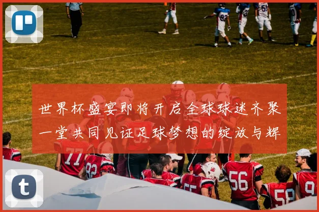 世界杯盛宴即将开启全球球迷齐聚一堂共同见证足球梦想的绽放与辉煌