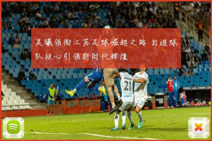吴曦领衔江苏足球崛起之路 打造球队核心引领新时代辉煌