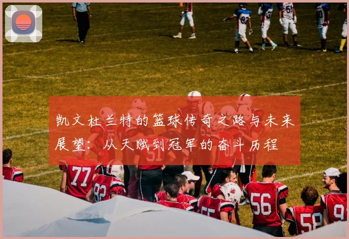 凯文杜兰特的篮球传奇之路与未来展望：从天赋到冠军的奋斗历程