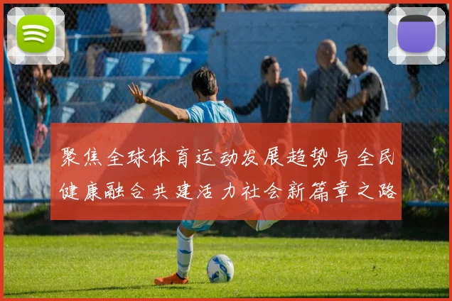 聚焦全球体育运动发展趋势与全民健康融合共建活力社会新篇章之路