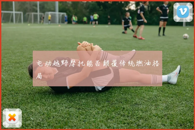 电动越野摩托能否颠覆传统燃油格局