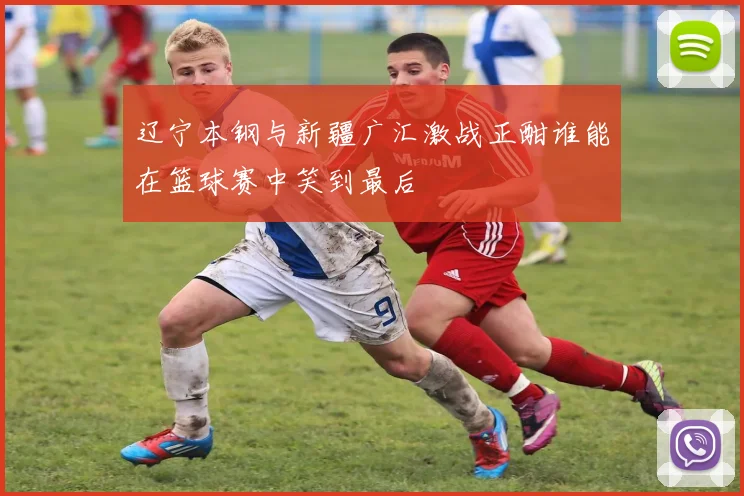 辽宁本钢与新疆广汇激战正酣谁能在篮球赛中笑到最后