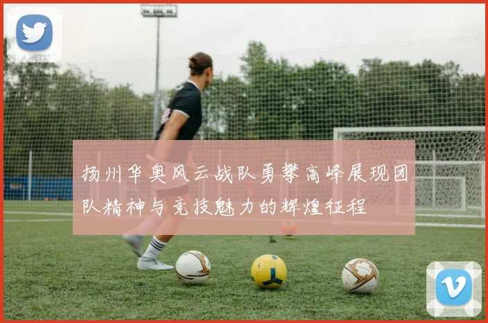 扬州华奥风云战队勇攀高峰展现团队精神与竞技魅力的辉煌征程