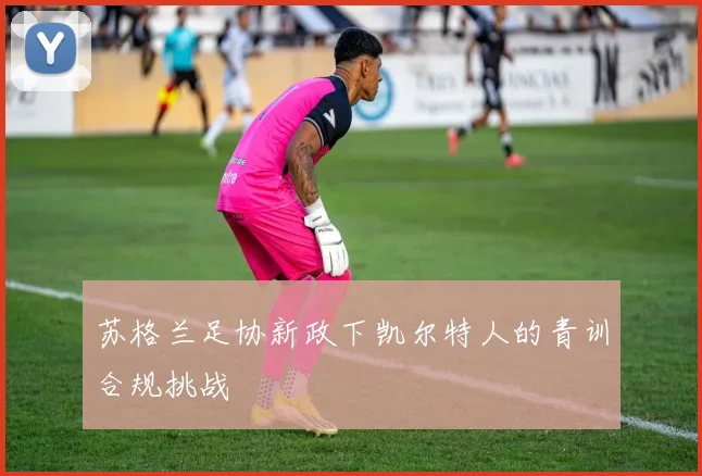 苏格兰足协新政下凯尔特人的青训合规挑战