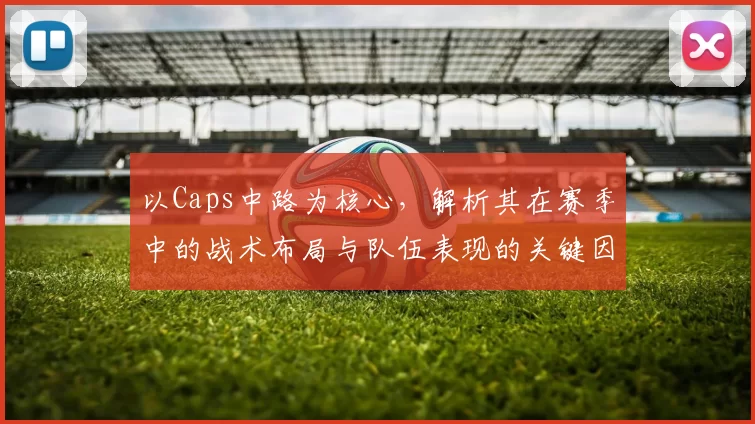 以Caps中路为核心，解析其在赛季中的战术布局与队伍表现的关键因素