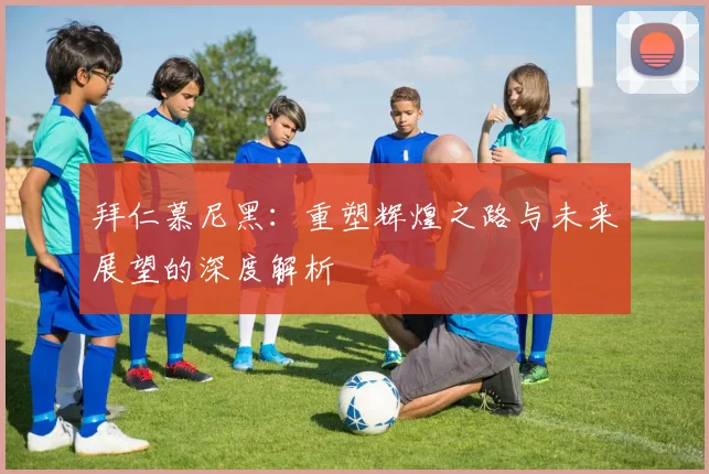 拜仁慕尼黑：重塑辉煌之路与未来展望的深度解析